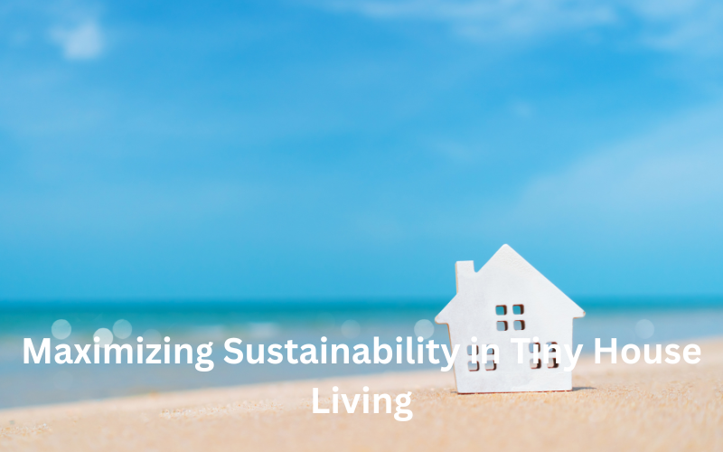 Maximizing Sustainability in Tiny House Living